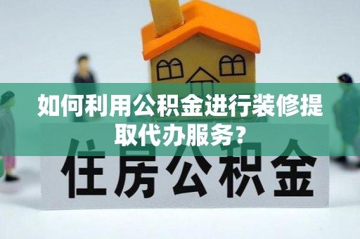 新昌如何利用公积金进行装修提取代办服务？