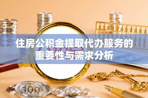 新昌住房公积金提取代办服务的重要性与需求分析