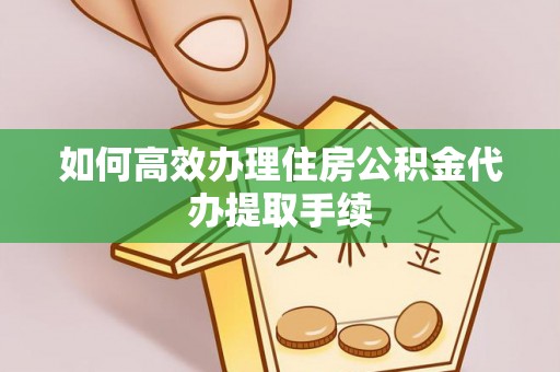 新昌如何高效办理住房公积金代办提取手续