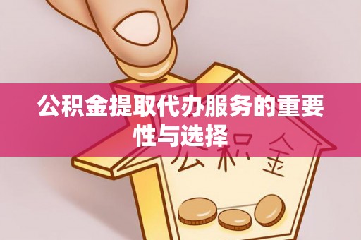 新昌公积金提取代办服务的重要性与选择