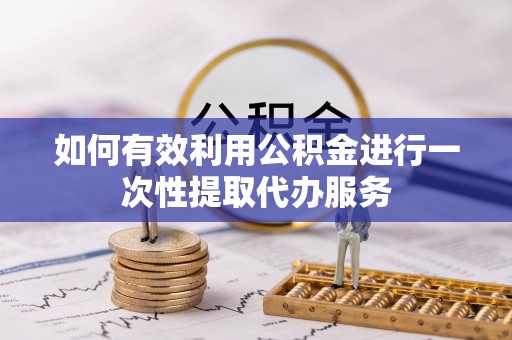 新昌如何有效利用公积金进行一次性提取代办服务