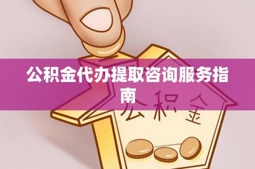 新昌公积金代办提取咨询服务指南