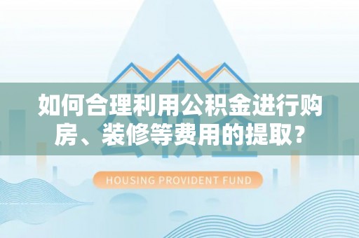 新昌如何合理利用公积金进行购房、装修等费用的提取？