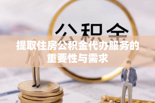 新昌提取住房公积金代办服务的重要性与需求