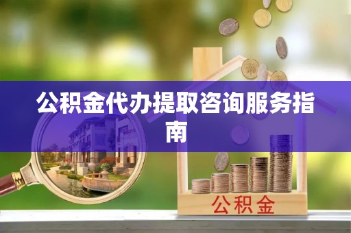 新昌公积金代办提取咨询服务指南