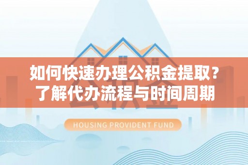 新昌如何快速办理公积金提取？了解代办流程与时间周期