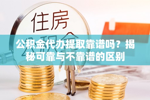 新昌公积金代办提取靠谱吗？揭秘可靠与不靠谱的区别