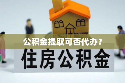 新昌公积金提取可否代办？