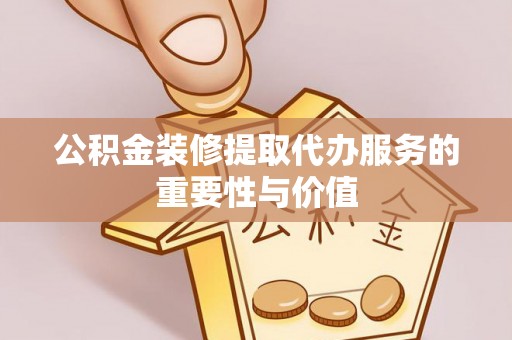 新昌公积金装修提取代办服务的重要性与价值