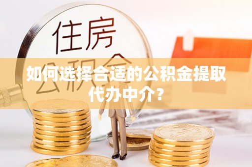 新昌如何选择合适的公积金提取代办中介？