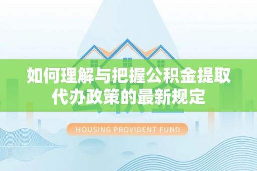 新昌如何理解与把握公积金提取代办政策的最新规定