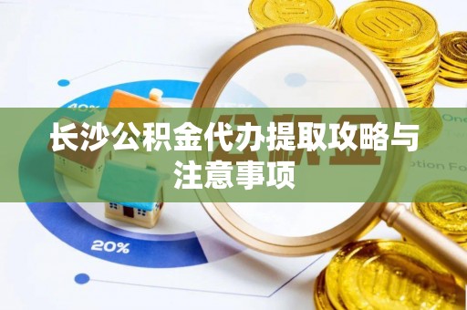 新昌长沙公积金代办提取攻略与注意事项