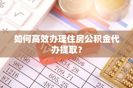 新昌如何高效办理住房公积金代办提取？