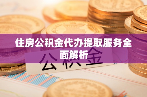 新昌住房公积金代办提取服务全面解析