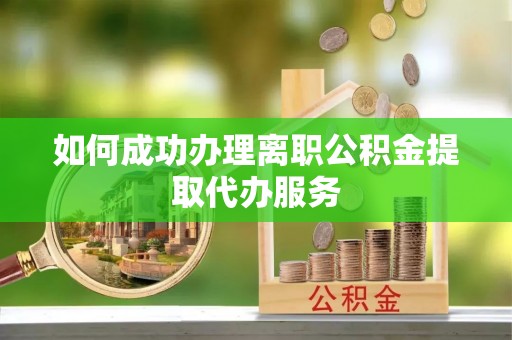 新昌如何成功办理离职公积金提取代办服务