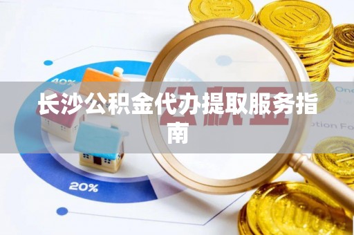 新昌长沙公积金代办提取服务指南