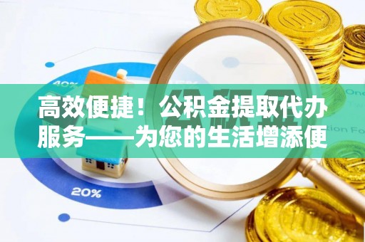 新昌高效便捷！公积金提取代办服务——为您的生活增添便利
