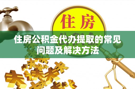 新昌住房公积金代办提取的常见问题及解决方法