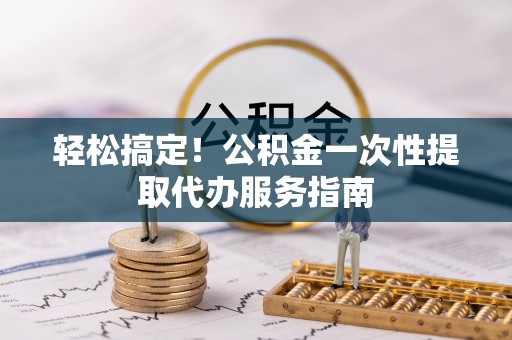 新昌轻松搞定！公积金一次性提取代办服务指南
