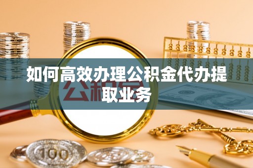 新昌如何高效办理公积金代办提取业务
