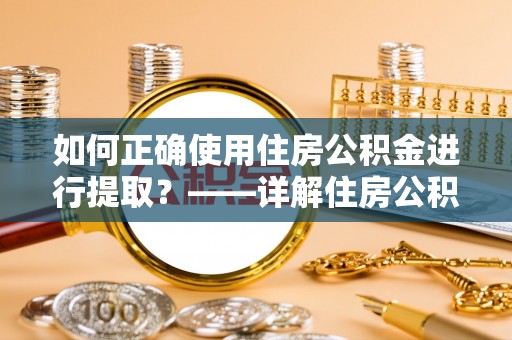 新昌如何正确使用住房公积金进行提取？——详解住房公积金代办提取流程与注意事项