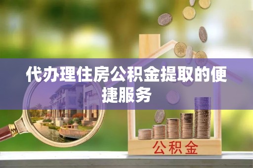 新昌代办理住房公积金提取的便捷服务