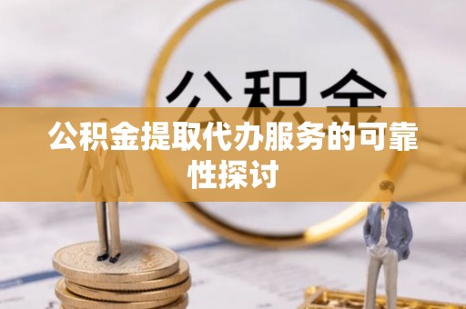新昌公积金提取代办服务的可靠性探讨
