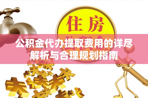 新昌公积金代办提取费用的详尽解析与合理规划指南