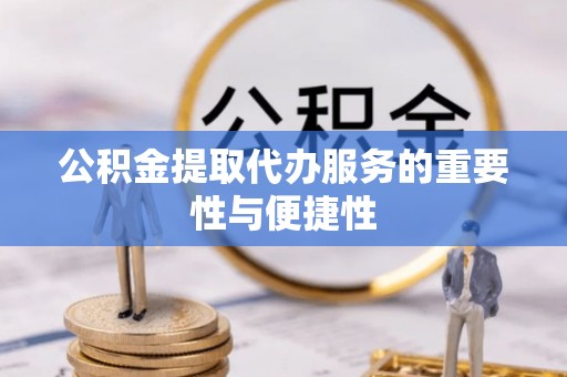 新昌公积金提取代办服务的重要性与便捷性