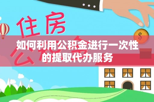 新昌如何利用公积金进行一次性的提取代办服务
