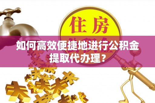新昌如何高效便捷地进行公积金提取代办理？
