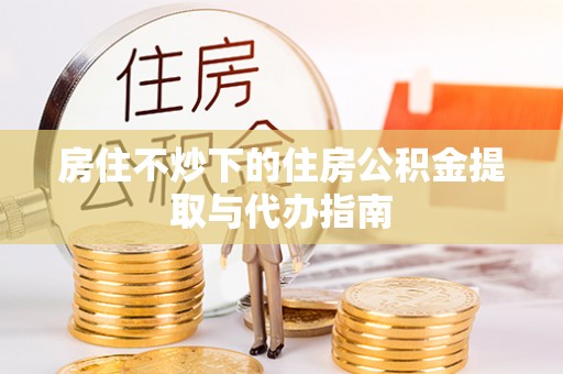新昌房住不炒下的住房公积金提取与代办指南