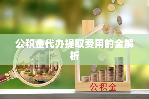 新昌公积金代办提取费用的全解析
