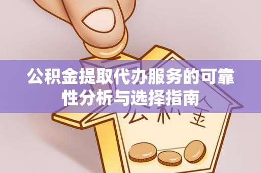 新昌公积金提取代办服务的可靠性分析与选择指南