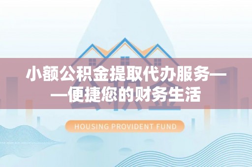 新昌小额公积金提取代办服务——便捷您的财务生活
