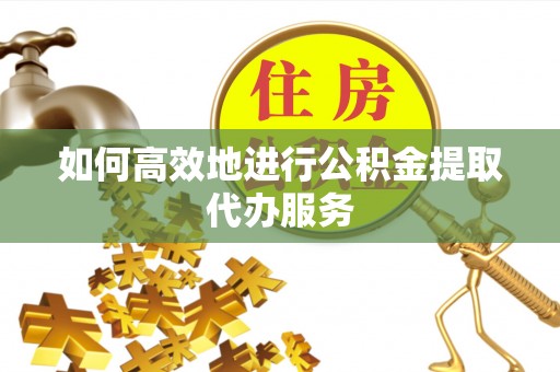 新昌如何高效地进行公积金提取代办服务