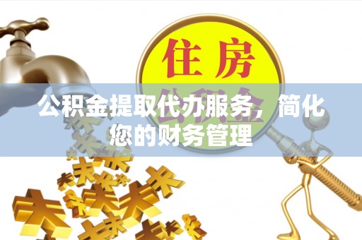 新昌公积金提取代办服务，简化您的财务管理