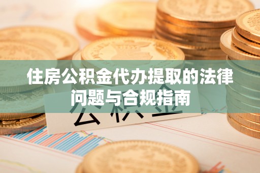 新昌住房公积金代办提取的法律问题与合规指南