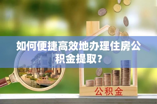 新昌如何便捷高效地办理住房公积金提取？