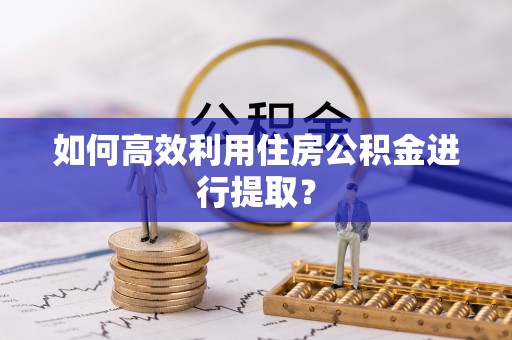 新昌如何高效利用住房公积金进行提取？