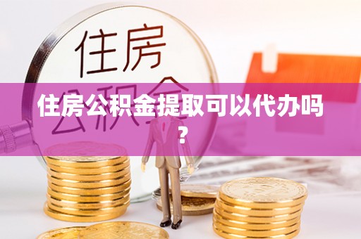新昌住房公积金提取可以代办吗？