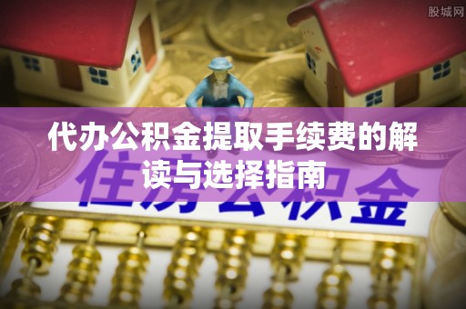 新昌代办公积金提取手续费的解读与选择指南