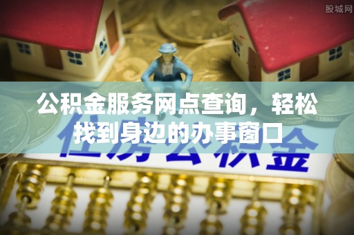 新昌公积金服务网点查询，轻松找到身边的办事窗口